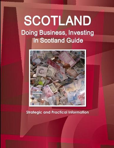 Scotland: Doing Business, Investing in Scotland Guide - Strategic and Practical Information (Paperback)