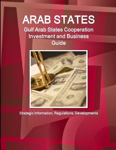 Arab States: Gulf Arab States Cooperation Investment and Business Guide - Strategic Information, Regulations, Developments (Paperback)