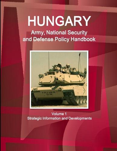 Hungary Army, National Security and Defense Policy Handbook Volume 1 Strategic Information and Developments (Paperback)