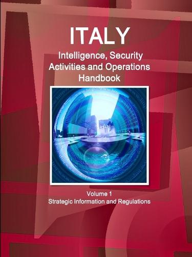Italy Intelligence, Security Activities and Operations Handbook Volume 1 Strategic Information and Regulations (Paperback)