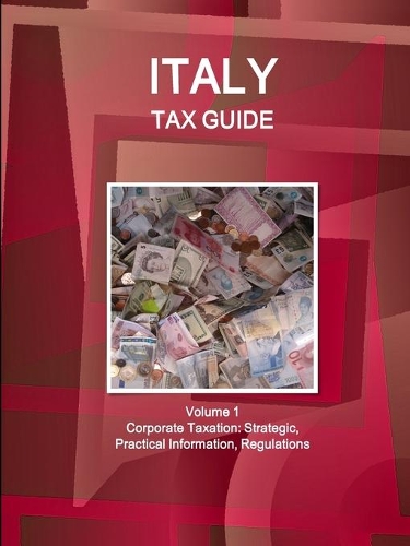 Italy Tax Guide Volume 1 Corporate Taxation: Strategic, Practical Information, Regulations (Paperback)