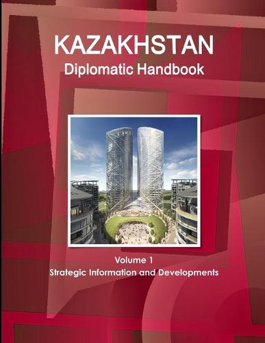 Kazakhstan Diplomatic Handbook Volume 1 Strategic Information and Developments (Paperback)