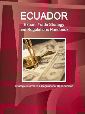 Ecuador Export, Trade Strategy and Regulations Handbook - Strategic Information, Regulations, Opportunities (Paperback)