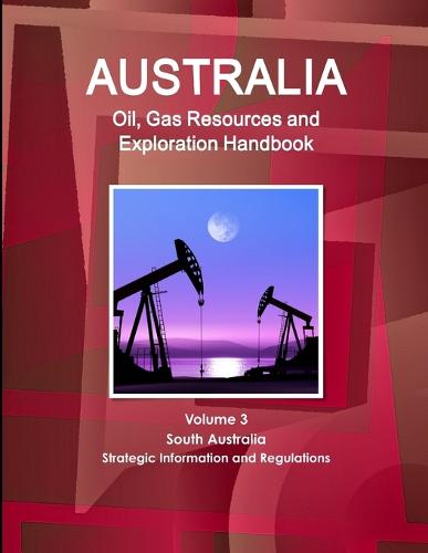 Australia Oil, Gas Resources and Exploration Handbook Volume 3 South Australia - Strategic Information and Regulations (Paperback)