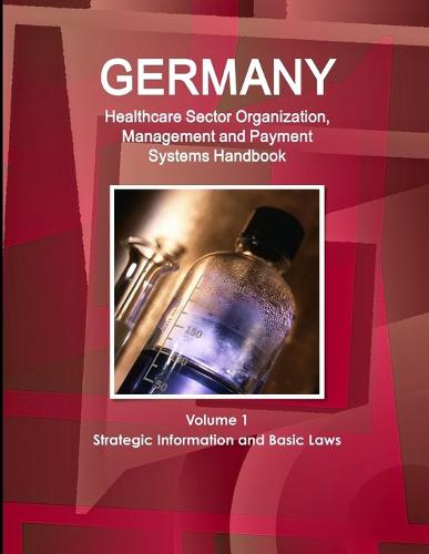 Germany Healthcare Sector Organization, Management and Payment Systems Handbook Volume 1 Strategic Information and Basic Laws (Paperback)