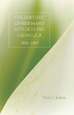 The Rhetoric of Newman's Apologia Pro Catholica, 1845-1864 (Hardback)