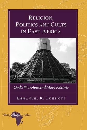 Religion, Politics and Cults in East Africa: God's Warriors and Mary's Saints - Bible and Theology in Africa 11 (Paperback)