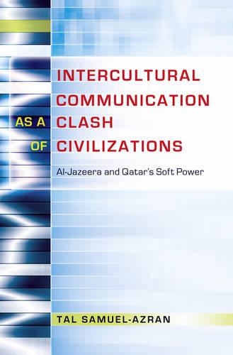 Intercultural Communication as a Clash of Civilizations: Al-Jazeera and Qatar's Soft Power - Critical Intercultural Communication Studies 19 (Hardback)