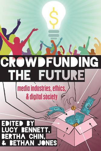 Crowdfunding the Future: Media Industries, Ethics, and Digital Society - Digital Formations 98 (Hardback)