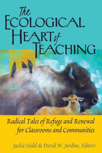 The Ecological Heart of Teaching: Radical Tales of Refuge and Renewal for Classrooms and Communities - Counterpoints 478 (Hardback)
