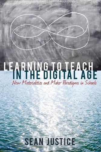 Learning to Teach in the Digital Age: New Materialities and Maker Paradigms in Schools - New Literacies and Digital Epistemologies 78 (Paperback)