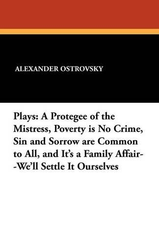 Plays: A Protegee of the Mistress, Poverty Is No Crime, Sin and Sorrow Are Common to All, and It's a Family Affair--We'll Settle It Ourselves (Paperback)