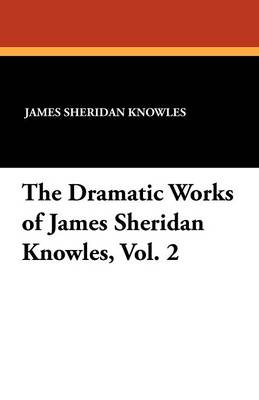The Dramatic Works of James Sheridan Knowles, Vol. 2 (Paperback)