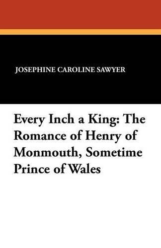Every Inch a King: The Romance of Henry of Monmouth, Sometime Prince of Wales (Paperback)