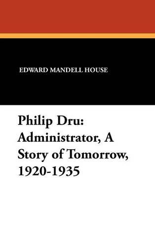 Philip Dru: Administrator, a Story of Tomorrow, 1920-1935 (Hardback)