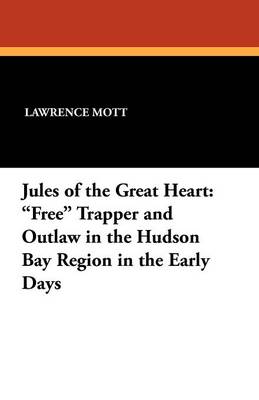 Jules of the Great Heart: Free Trapper and Outlaw in the Hudson Bay Region in the Early Days (Paperback)