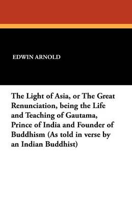 The Light of Asia, or the Great Renunciation, Being the Life and Teaching of Gautama, Prince of India and Founder of Buddhism (as Told in Verse by an (Paperback)