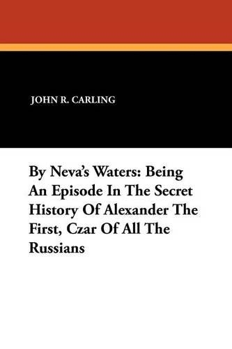 By Neva's Waters: Being an Episode in the Secret History of Alexander the First, Czar of All the Russians (Paperback)