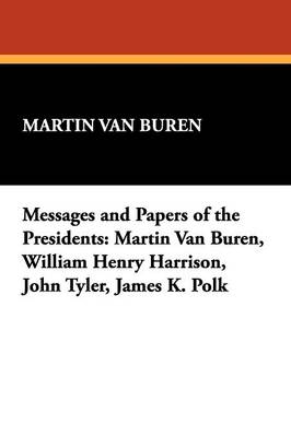 Messages and Papers of the Presidents: Martin Van Buren, William Henry Harrison, John Tyler, James K. Polk (Paperback)