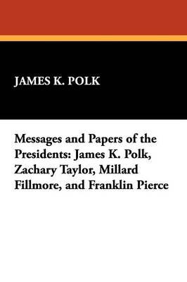Messages and Papers of the Presidents: James K. Polk, Zachary Taylor, Millard Fillmore, and Franklin Pierce (Paperback)