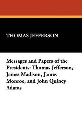 Messages and Papers of the Presidents: Thomas Jefferson, James Madison, James Monroe, and John Quincy Adams (Paperback)