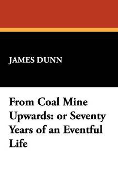 From Coal Mine Upwards: Or Seventy Years of an Eventful Life (Hardback)