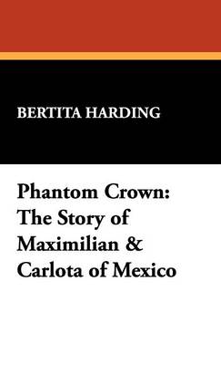Phantom Crown: The Story of Maximilian & Carlota of Mexico (Hardback)
