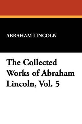 The Collected Works of Abraham Lincoln, Vol. 5 (Paperback)