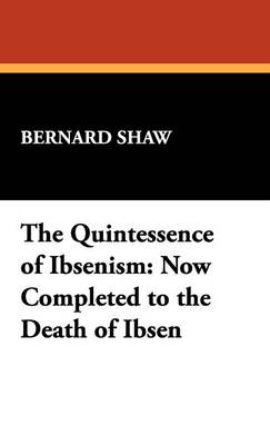 The Quintessence of Ibsenism: Now Completed to the Death of Ibsen (Hardback)
