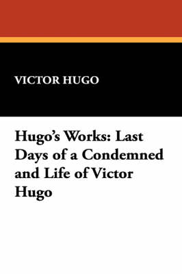 Hugo's Works: Last Days of a Condemned and Life of Victor Hugo (Paperback)