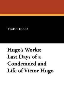 Hugo's Works: Last Days of a Condemned and Life of Victor Hugo (Hardback)