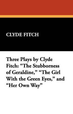Three Plays by Clyde Fitch: The Stubborness of Geraldine, the Girl with the Green Eyes, and Her Own Way (Paperback)