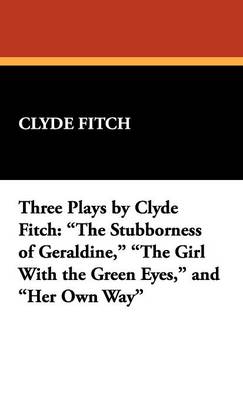 Three Plays by Clyde Fitch: The Stubborness of Geraldine, the Girl with the Green Eyes, and Her Own Way (Hardback)
