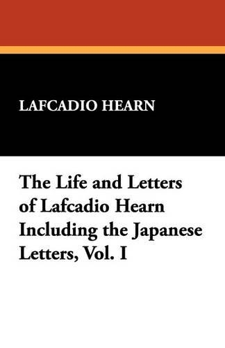 The Life and Letters of Lafcadio Hearn Including the Japanese Letters, Vol. I (Paperback)