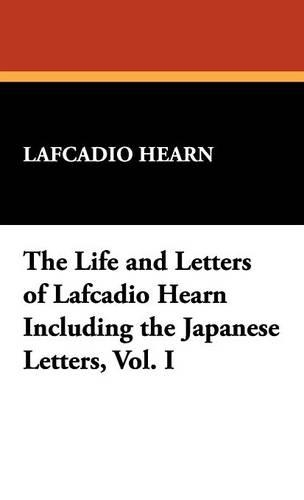 The Life and Letters of Lafcadio Hearn Including the Japanese Letters, Vol. I (Hardback)