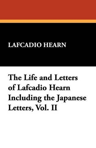 The Life and Letters of Lafcadio Hearn Including the Japanese Letters, Vol. II (Paperback)