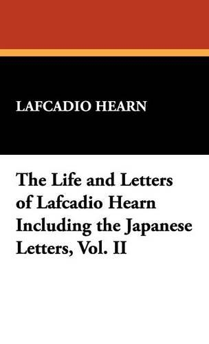 The Life and Letters of Lafcadio Hearn Including the Japanese Letters, Vol. II (Hardback)