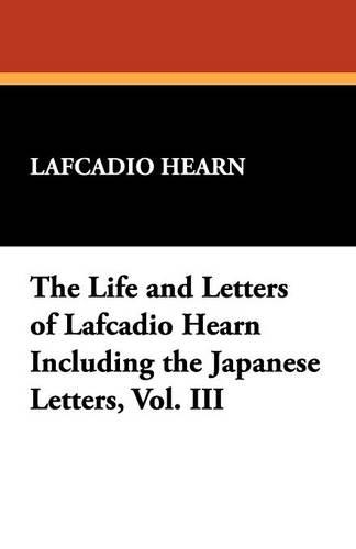 The Life and Letters of Lafcadio Hearn Including the Japanese Letters, Vol. III (Paperback)