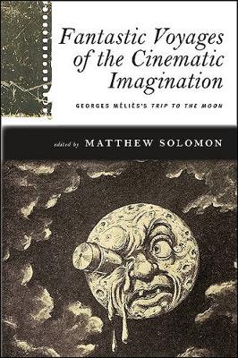 Fantastic Voyages of the Cinematic Imagination: Georges Melies's Trip to the Moon - SUNY series, Horizons of Cinema (Hardback)