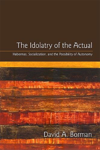 The Idolatry of the Actual: Habermas, Socialization, and the Possibility of Autonomy - SUNY series in the Philosophy of the Social Sciences (Paperback)