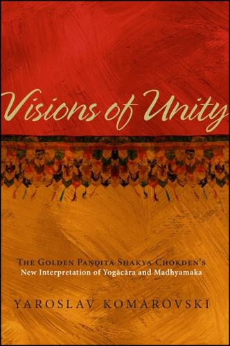 Visions of Unity: The Golden Pandita Shakya Chokden's New Interpretation of Yogacara and Madhyamaka (Hardback)