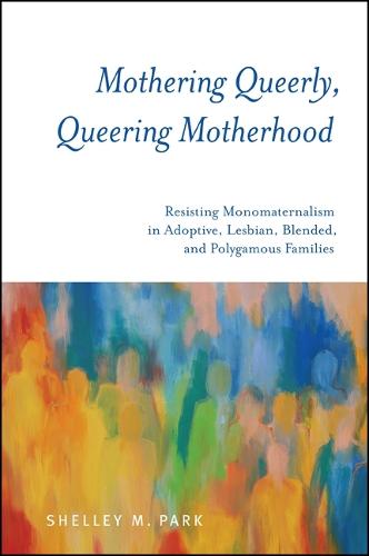 Mothering Queerly, Queering Motherhood: Resisting Monomaternalism in Adoptive, Lesbian, Blended, and Polygamous Families (Paperback)