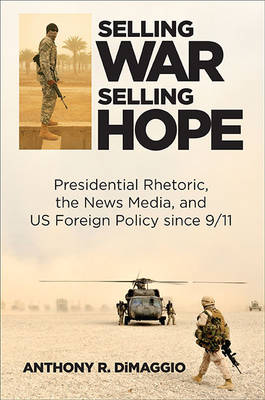 Selling War, Selling Hope: Presidential Rhetoric, the News Media, and U.S. Foreign Policy since 9/11 (Hardback)