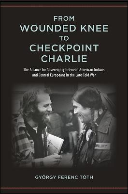 From Wounded Knee to Checkpoint Charlie: The Alliance for Sovereignty between American Indians and Central Europeans in the Late Cold War - SUNY series, Tribal Worlds: Critical Studies in American Indian Nation Building (Paperback)