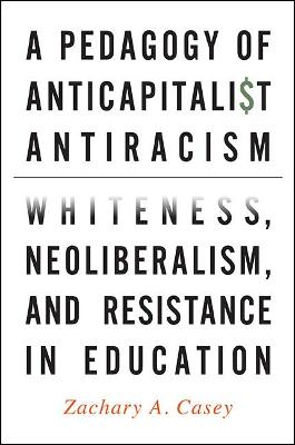 A Pedagogy of Anticapitalist Antiracism: Whiteness, Neoliberalism, and Resistance in Education (Paperback)