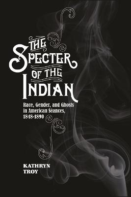 The Specter of the Indian: Race, Gender, and Ghosts in American Seances, 1848-1890 (Hardback)