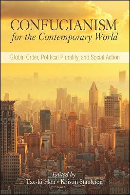 Confucianism for the Contemporary World: Global Order, Political Plurality, and Social Action - SUNY series in Chinese Philosophy and Culture (Hardback)
