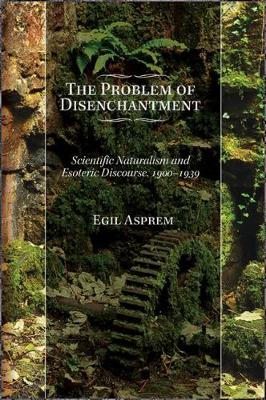 The Problem of Disenchantment: Scientific Naturalism and Esoteric Discourse, 1900-1939 - SUNY series in Western Esoteric Traditions (Paperback)