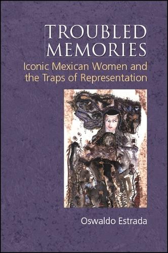 Troubled Memories: Iconic Mexican Women and the Traps of Representation - SUNY series, Genders in the Global South (Hardback)