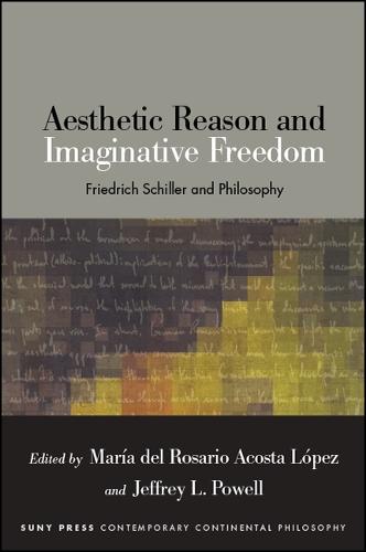 Aesthetic Reason and Imaginative Freedom: Friedrich Schiller and Philosophy - SUNY series in Contemporary Continental Philosophy (Hardback)
